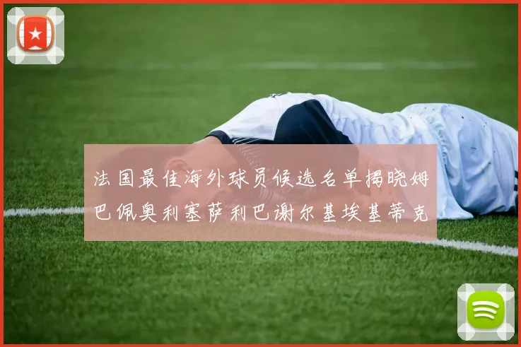 法国最佳海外球员候选名单揭晓姆巴佩奥利塞萨利巴谢尔基埃基蒂克争夺荣誉