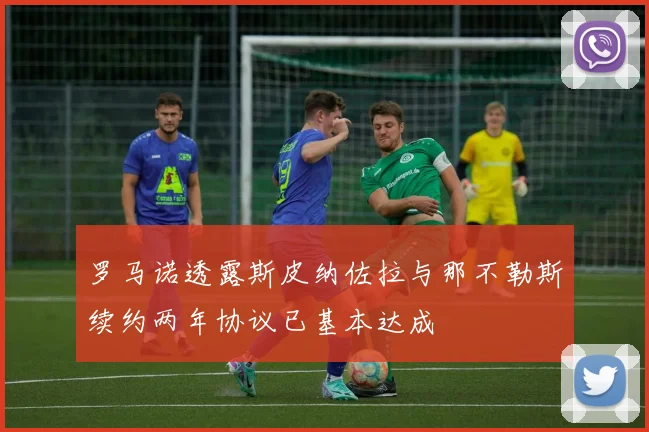 罗马诺透露斯皮纳佐拉与那不勒斯续约两年协议已基本达成