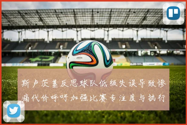 斯卢茨基反思球队低级失误导致惨痛代价呼吁加强比赛专注度与执行力