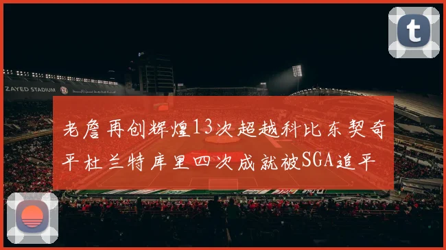 老詹再创辉煌13次超越科比东契奇平杜兰特库里四次成就被SGA追平