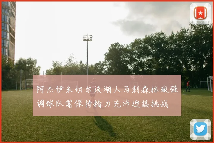 阿杰伊米切尔谈湖人马刺森林狼强调球队需保持精力充沛迎接挑战