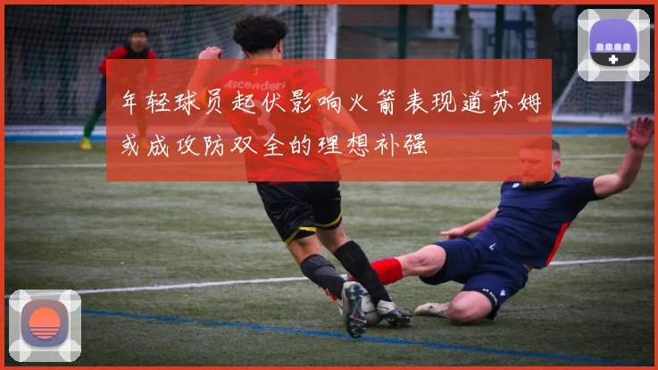 年轻球员起伏影响火箭表现道苏姆或成攻防双全的理想补强