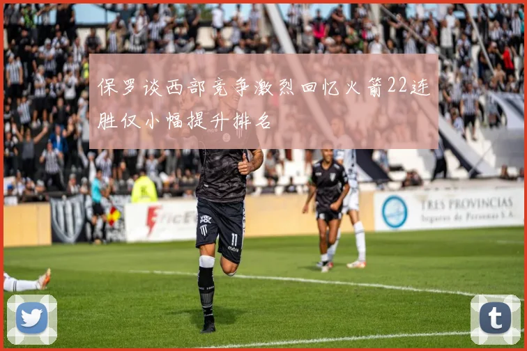 保罗谈西部竞争激烈回忆火箭22连胜仅小幅提升排名