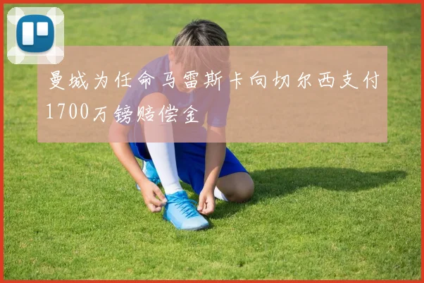 曼城为任命马雷斯卡向切尔西支付1700万镑赔偿金