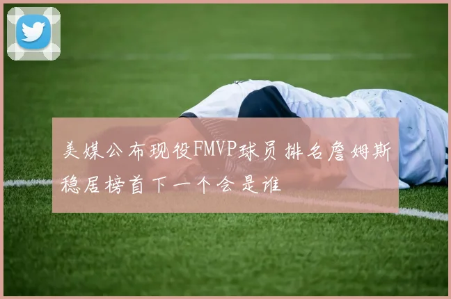 美媒公布现役FMVP球员排名詹姆斯稳居榜首下一个会是谁