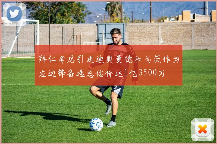 拜仁考虑引进迪奥曼德和戈茨作为左边锋备选总估价达1亿3500万
