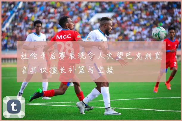 杜伦季后赛表现令人失望巴克利直言其仅擅长补篮与空接
