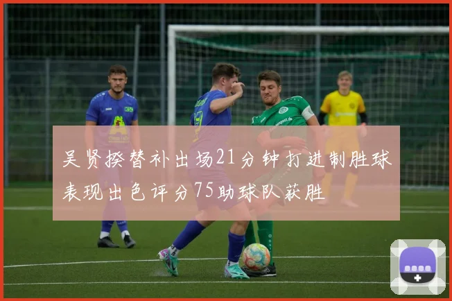 吴贤揆替补出场21分钟打进制胜球表现出色评分75助球队获胜