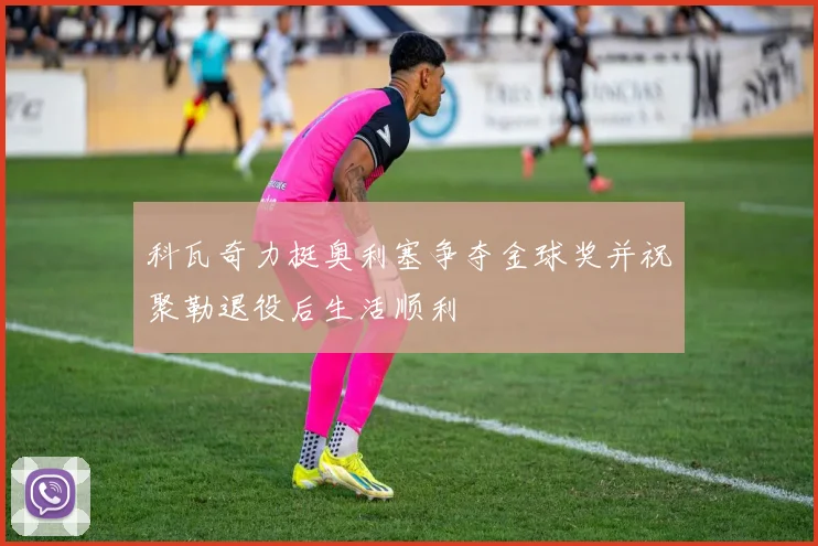 科瓦奇力挺奥利塞争夺金球奖并祝聚勒退役后生活顺利