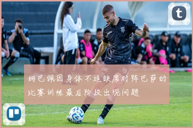 姆巴佩因身体不适缺席对阵巴萨的比赛训练最后阶段出现问题