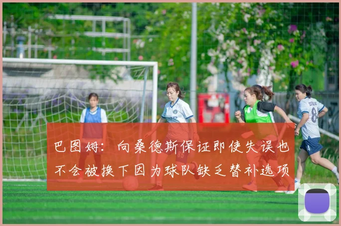 巴图姆：向桑德斯保证即使失误也不会被换下因为球队缺乏替补选项