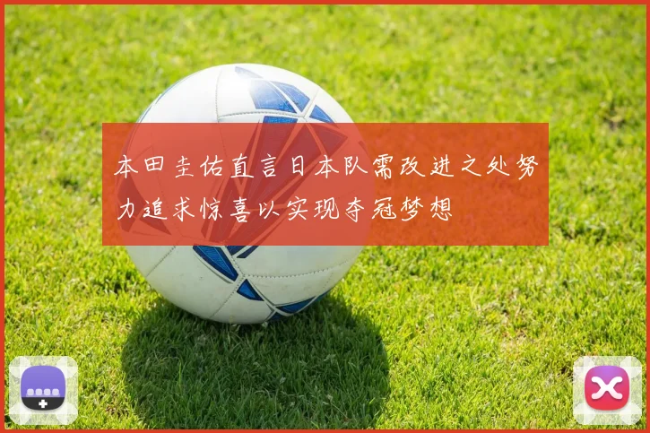 本田圭佑直言日本队需改进之处努力追求惊喜以实现夺冠梦想