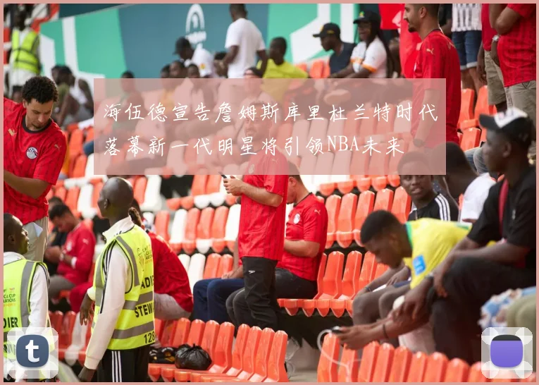 海伍德宣告詹姆斯库里杜兰特时代落幕新一代明星将引领NBA未来
