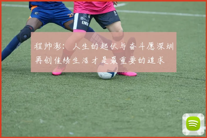 程帅澎：人生的起伏与奋斗愿深圳再创佳绩生活才是最重要的追求