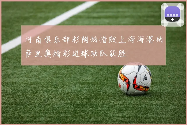 河南俱乐部彩陶坊惜败上海海港纳萨里奥精彩进球助队获胜