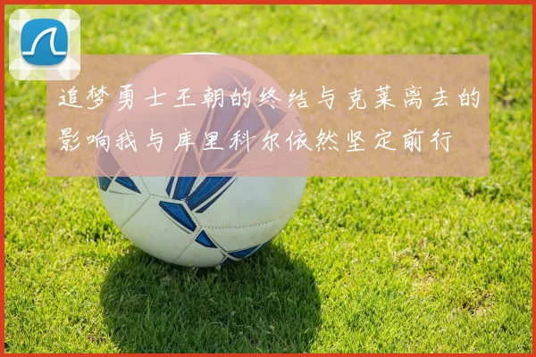 追梦勇士王朝的终结与克莱离去的影响我与库里科尔依然坚定前行