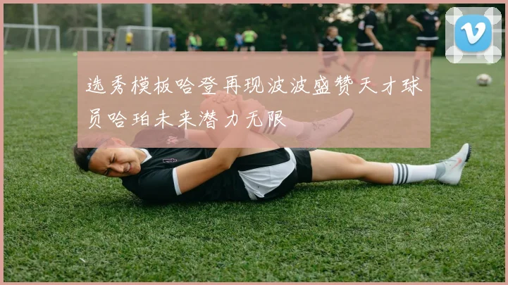 选秀模板哈登再现波波盛赞天才球员哈珀未来潜力无限