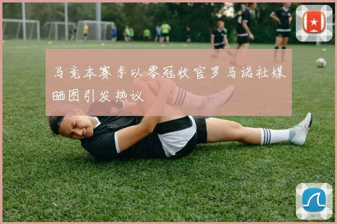 马竞本赛季以零冠收官罗马诺社媒晒图引发热议