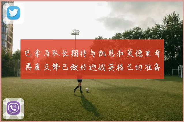 巴拿马队长期待与凯恩和莫德里奇再度交锋已做好迎战英格兰的准备