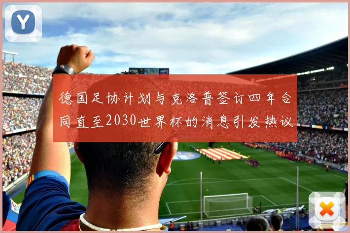 德国足协计划与克洛普签订四年合同直至2030世界杯的消息引发热议