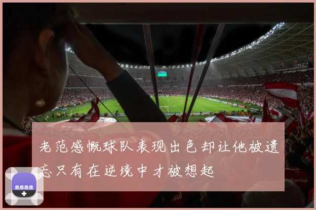 老范感慨球队表现出色却让他被遗忘只有在逆境中才被想起