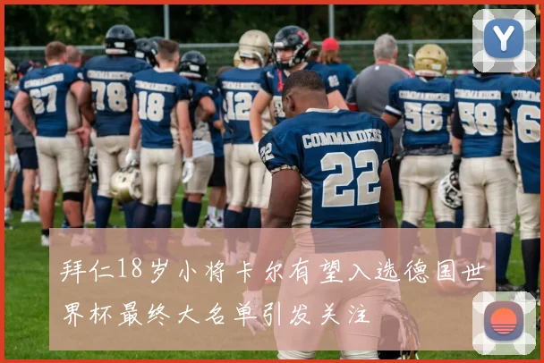 拜仁18岁小将卡尔有望入选德国世界杯最终大名单引发关注