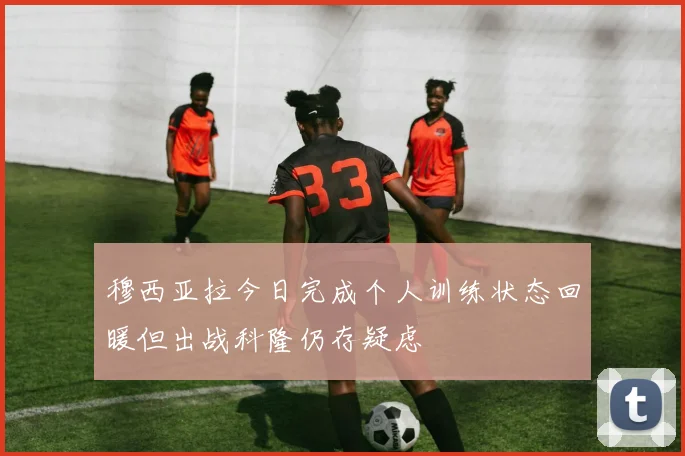 穆西亚拉今日完成个人训练状态回暖但出战科隆仍存疑虑